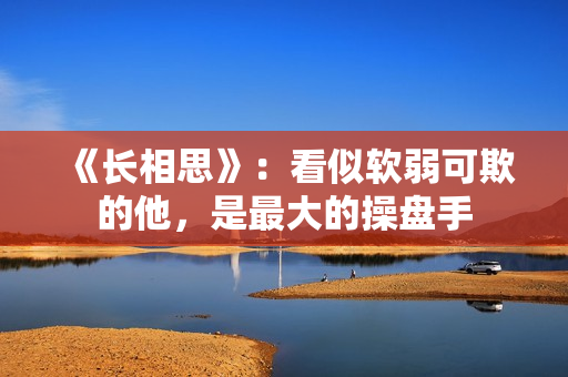 《长相思》:看似软弱可欺的他,是最大的操盘手 《长相思》:看似软弱可欺的他,是最大的操盘手