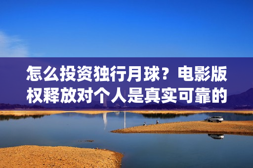 怎么投资独行月球？电影版权释放对个人是真实可靠的吗？(怎么投资独行月子中心呢)