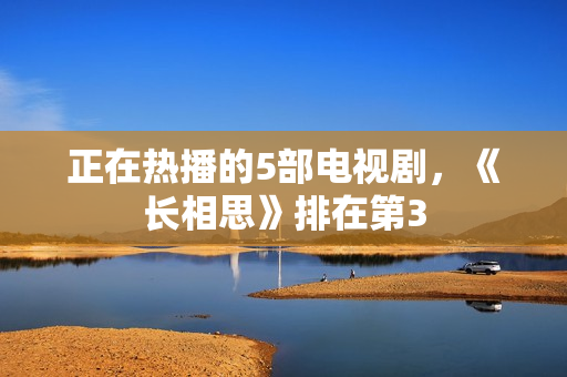 正在热播的5部电视剧,《长相思》排在第3 正在热播的5部电视剧,《长相思》排在第3