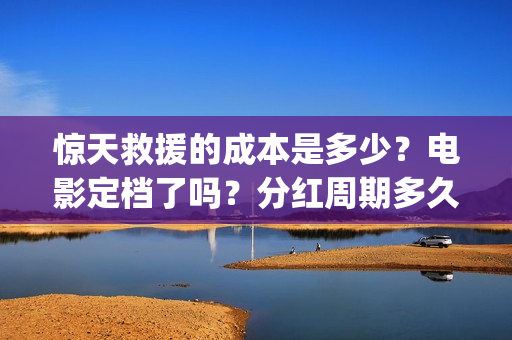 惊天救援的成本是多少？电影定档了吗？分红周期多久？(惊天救援出品方)