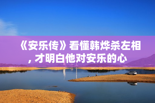 《安乐传》看懂韩烨杀左相, 才明白他对安乐的心