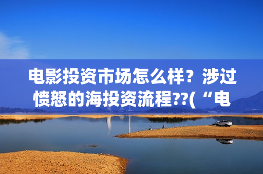 电影投资市场怎么样？涉过愤怒的海投资流程??(“电影投资”)