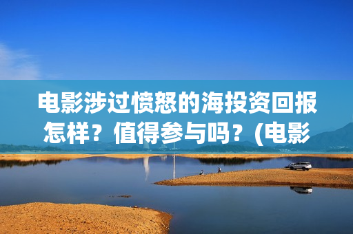 电影涉过愤怒的海投资回报怎样?值得参与吗?(电影涉过愤怒的海解析) 电影涉过愤怒的海投资回报怎样?值得参与吗?(电影涉过愤怒的海解析)