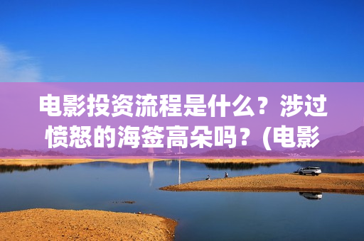 电影投资流程是什么?涉过愤怒的海签高朵吗?(电影投资的具体流程) 电影投资流程是什么?涉过愤怒的海签高朵吗?(电影投资的具体流程)