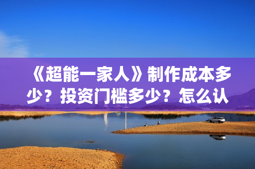 《超能一家人》制作成本多少？投资门槛多少？怎么认购份额？(超能一家人豆瓣)