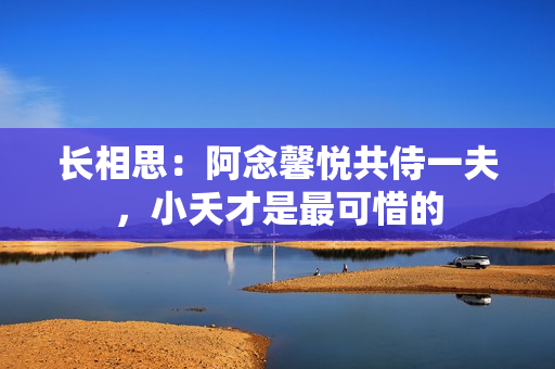 长相思：阿念馨悦共侍一夫，小夭才是最可惜的
