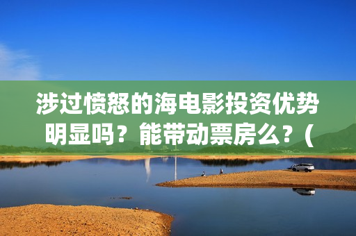 涉过愤怒的海电影投资优势明显吗？能带动票房么？(涉过愤怒的海电影演员表)