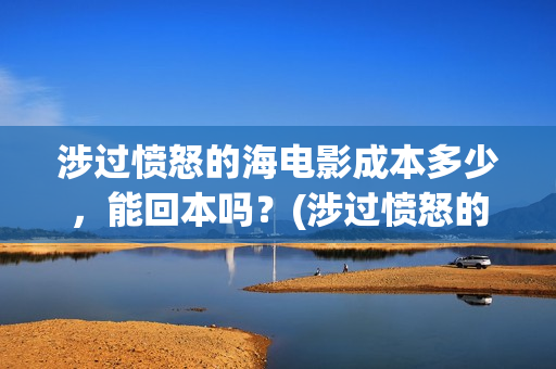 涉过愤怒的海电影成本多少，能回本吗？(涉过愤怒的海电影剧情介绍)