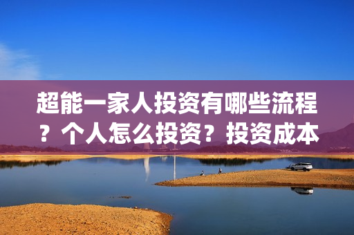 超能一家人投资有哪些流程？个人怎么投资？投资成本高吗？门槛是什么？(超能一家人多少起投)