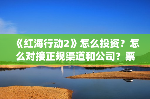 《红海行动2》怎么投资？怎么对接正规渠道和公司？票房收益高吗？(红海行动2025在线观看)