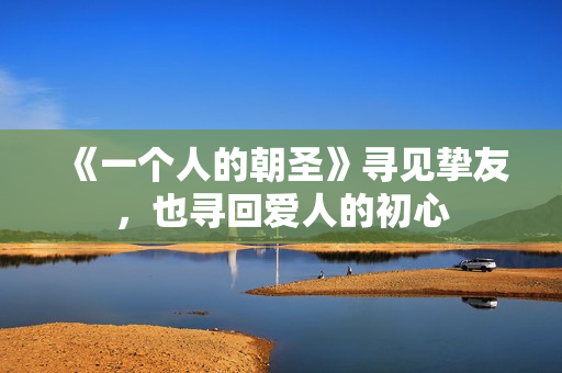 《一个人的朝圣》寻见挚友，也寻回爱人的初心