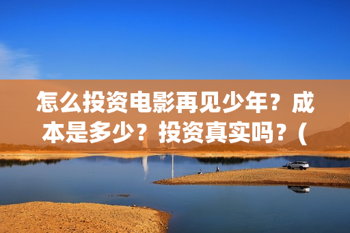 怎么投资电影再见少年？成本是多少？投资真实吗？(怎么投资电影啊)