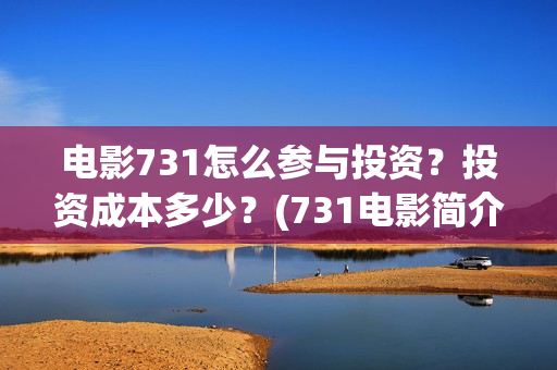 电影731怎么参与投资？投资成本多少？(731电影简介)