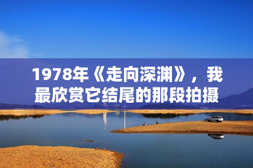 1978年《走向深渊》,我最欣赏它结尾的那段拍摄 1978年《走向深渊》,我最欣赏它结尾的那段拍摄
