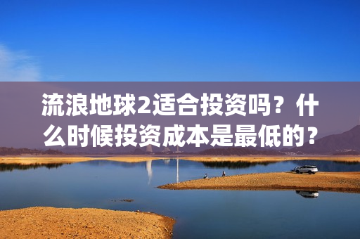 流浪地球2适合投资吗？什么时候投资成本是最低的？(流浪地球适合什么年龄)