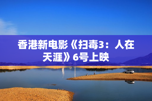 香港新电影《扫毒3:人在天涯》6号上映 香港新电影《扫毒3:人在天涯》6号上映