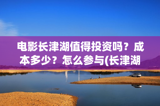 电影长津湖值得投资吗？成本多少？怎么参与(长津湖电影很震撼)