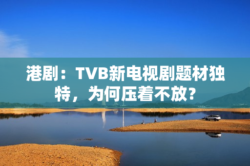 港剧：TVB新电视剧题材独特，为何压着不放？