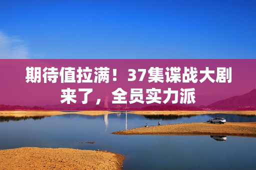 期待值拉满！37集谍战大剧来了，全员实力派