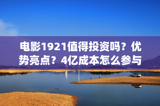 电影1921值得投资吗？优势亮点？4亿成本怎么参与(2021年电影《1921》)
