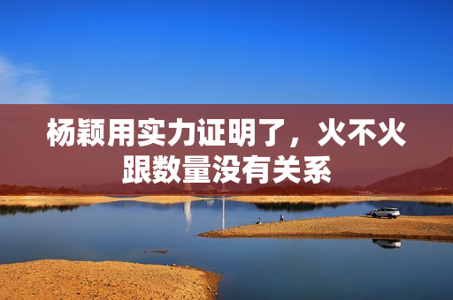 杨颖用实力证明了，火不火跟数量没有关系