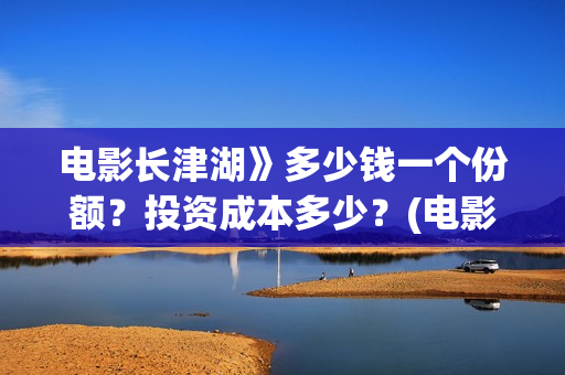 电影长津湖》多少钱一个份额?投资成本多少?(电影长津湖时间多长) 电影长津湖》多少钱一个份额?投资成本多少?(电影长津湖时间多长)