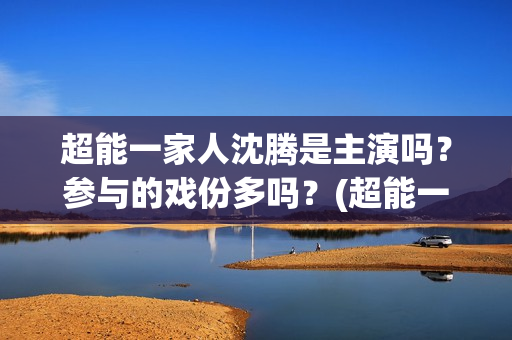 超能一家人沈腾是主演吗？参与的戏份多吗？(超能一家人沈腾版)