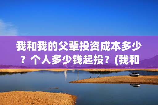 我和我的父辈投资成本多少?个人多少钱起投?(我和我的父辈最后宣布) 我和我的父辈投资成本多少?个人多少钱起投?(我和我的父辈最后宣布)