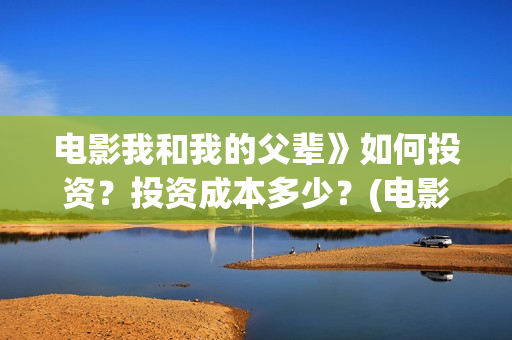 电影我和我的父辈》如何投资？投资成本多少？(电影我和我的父辈观后感)