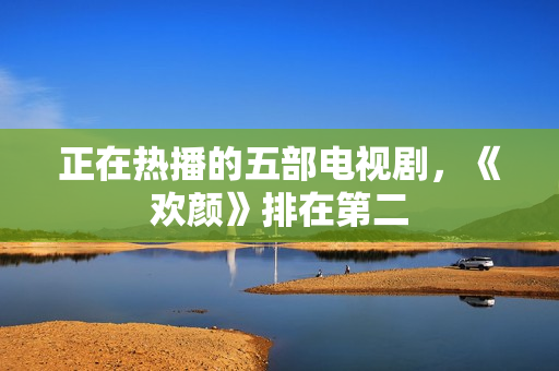 正在热播的五部电视剧，《欢颜》排在第二