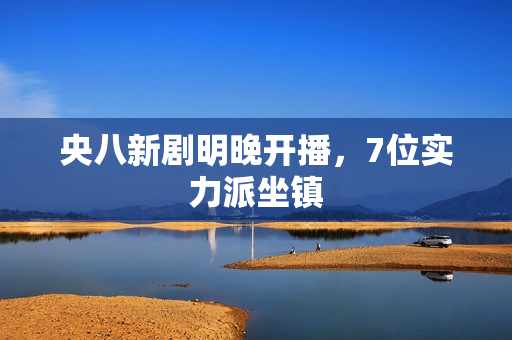 央八新剧明晚开播,7位实力派坐镇 央八新剧明晚开播,7位实力派坐镇