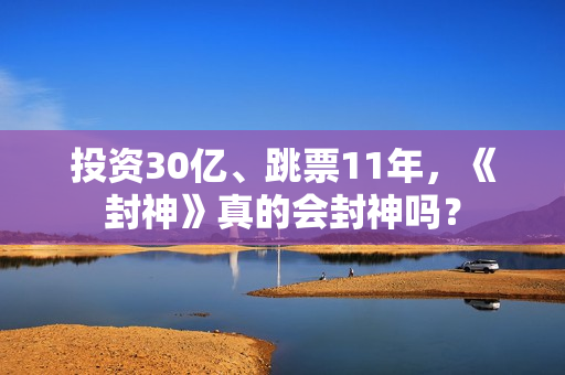 投资30亿、跳票11年，《封神》真的会封神吗？