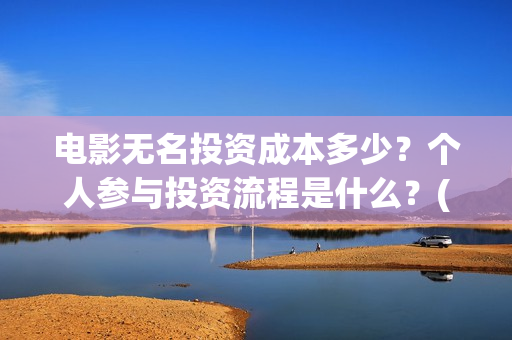 电影无名投资成本多少？个人参与投资流程是什么？(电影无名还拍不拍了)