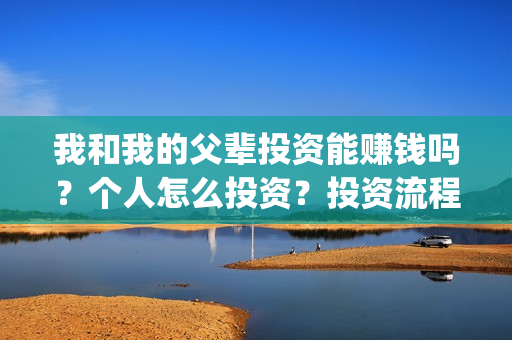 我和我的父辈投资能赚钱吗？个人怎么投资？投资流程是什么？(我和我的父辈投票)