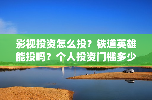 影视投资怎么投？铁道英雄能投吗？个人投资门槛多少？(如何影视投资)