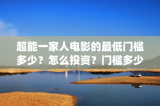 超能一家人电影的最低门槛多少？怎么投资？门槛多少(超能一家人电影免费高清)