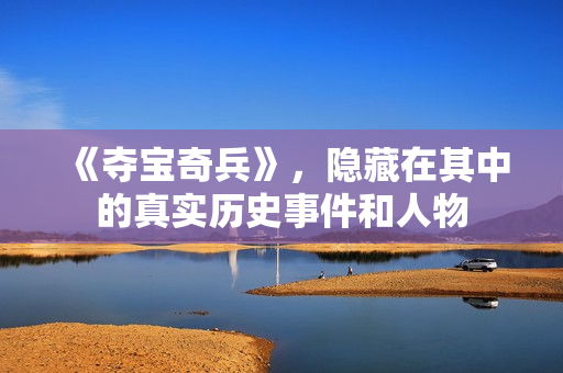 《夺宝奇兵》,隐藏在其中的真实历史事件和人物 《夺宝奇兵》,隐藏在其中的真实历史事件和人物
