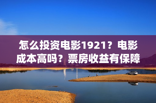怎么投资电影1921？电影成本高吗？票房收益有保障吗？(怎么投资电影收益)