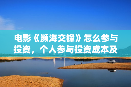 电影《濒海交锋》怎么参与投资，个人参与投资成本及认购流程？(电影《濒海交锋》演员表)
