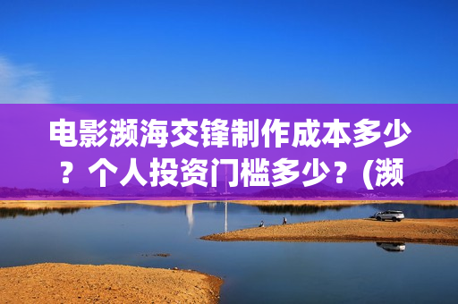 电影濒海交锋制作成本多少？个人投资门槛多少？(濒海交锋预告片)
