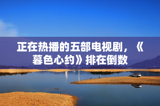 正在热播的五部电视剧，《暮色心约》排在倒数