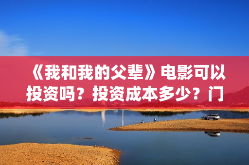 《我和我的父辈》电影可以投资吗？投资成本多少？门槛？(我和我的父辈电影免费播放完整版观后感)