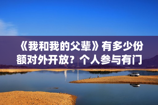 《我和我的父辈》有多少份额对外开放？个人参与有门槛吗(《我和我的父辈》完整版免费)