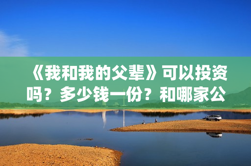 《我和我的父辈》可以投资吗？多少钱一份？和哪家公司签合同？(我和我的父辈电影免费播放完整版观后感)