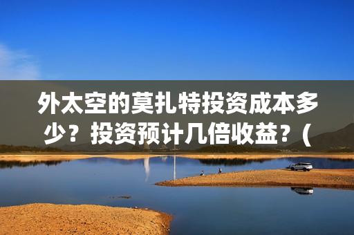 外太空的莫扎特投资成本多少？投资预计几倍收益？(外太空的莫扎特 电影)