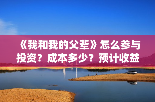 《我和我的父辈》怎么参与投资？成本多少？预计收益怎么样(《我和我的父辈》完整版免费)