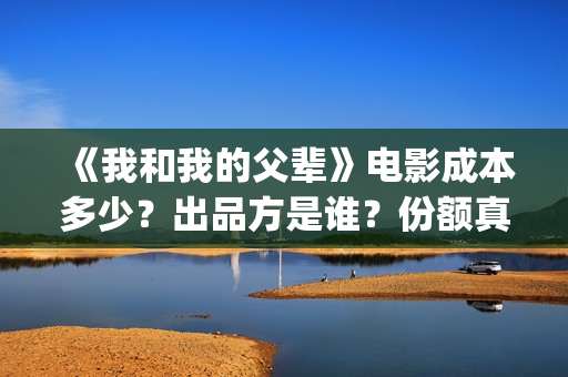《我和我的父辈》电影成本多少？出品方是谁？份额真实吗？(我和我的父辈电影免费播放完整版观后感)