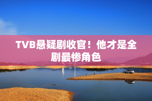 TVB悬疑剧收官!他才是全剧最惨角色 TVB悬疑剧收官!他才是全剧最惨角色