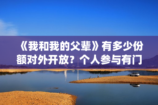 《我和我的父辈》有多少份额对外开放？个人参与有门槛吗(我和我的父辈电影免费播放完整版观后感)