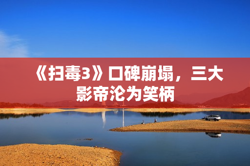 《扫毒3》口碑崩塌，三大影帝沦为笑柄